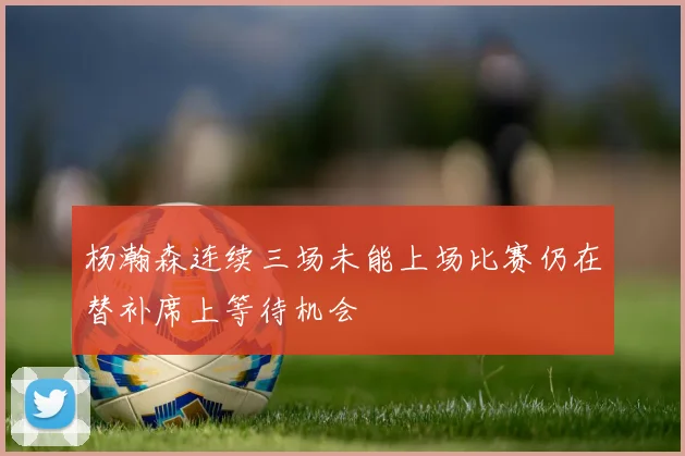 杨瀚森连续三场未能上场比赛仍在替补席上等待机会