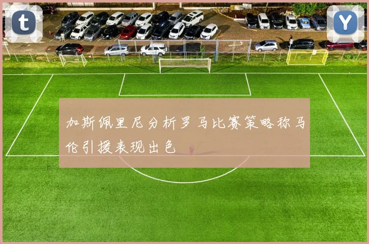 加斯佩里尼分析罗马比赛策略称马伦引援表现出色