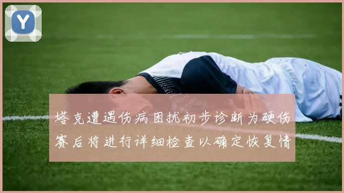 塔克遭遇伤病困扰初步诊断为硬伤赛后将进行详细检查以确定恢复情况