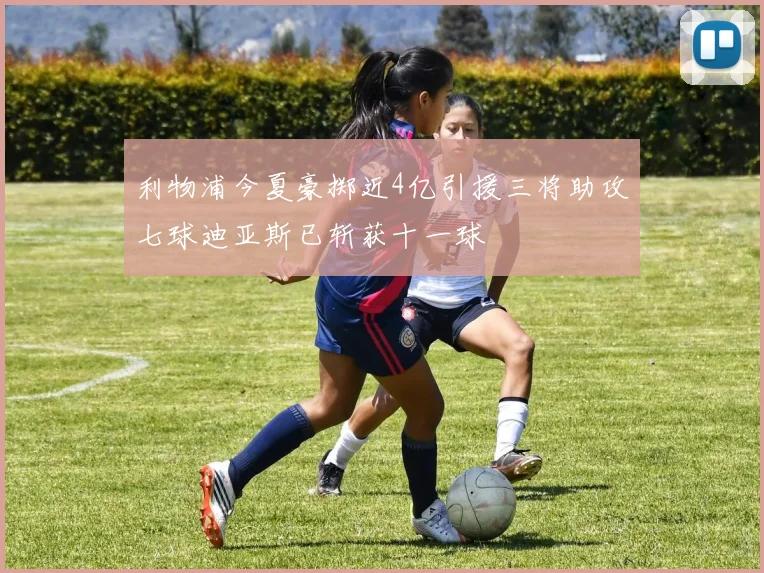 利物浦今夏豪掷近4亿引援三将助攻七球迪亚斯已斩获十一球