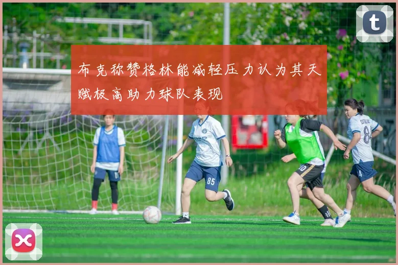 布克称赞格林能减轻压力认为其天赋极高助力球队表现
