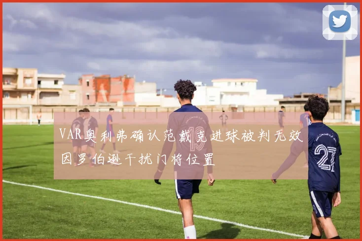 VAR奥利弗确认范戴克进球被判无效因罗伯逊干扰门将位置