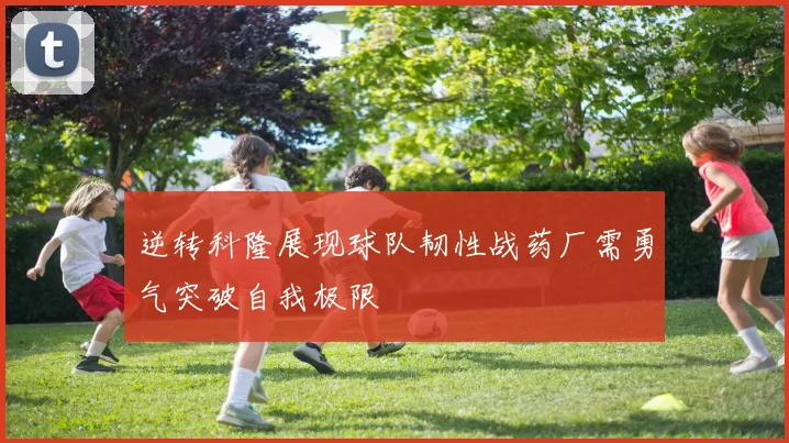逆转科隆展现球队韧性战药厂需勇气突破自我极限