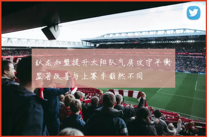 狄龙加盟提升太阳队气质攻守平衡显著改善与上赛季截然不同