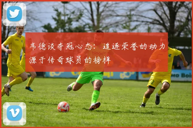 韦德谈夺冠心态：追逐荣誉的动力源于传奇球员的榜样