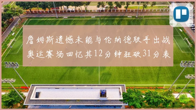 詹姆斯遗憾未能与伦纳德联手出战奥运赛场回忆其12分钟狂砍31分表现