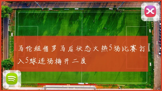 马伦租借罗马后状态火热5场比赛打入5球连场梅开二度