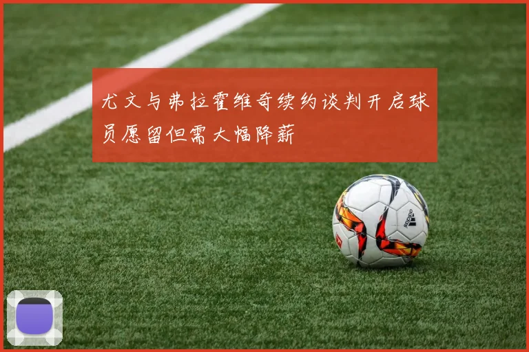 尤文与弗拉霍维奇续约谈判开启球员愿留但需大幅降薪