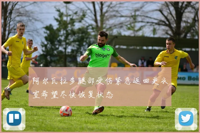 阿尔瓦拉多腿部受伤紧急返回更衣室希望尽快恢复状态