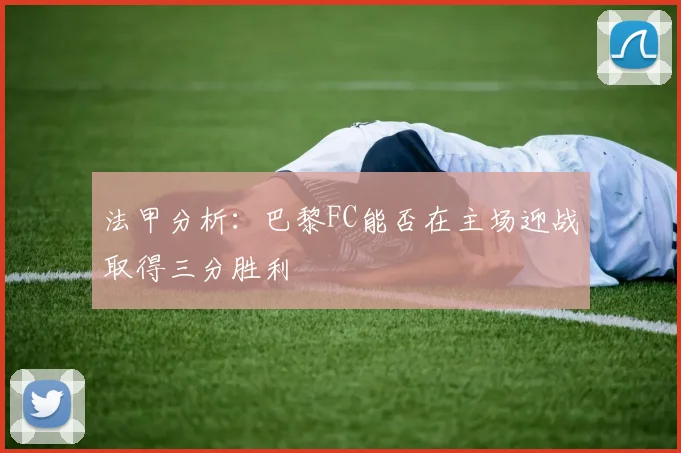 法甲分析：巴黎FC能否在主场迎战取得三分胜利