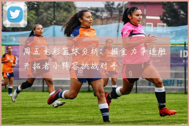 周五竞彩篮球分析：掘金力争连胜开拓者小阵容挑战对手