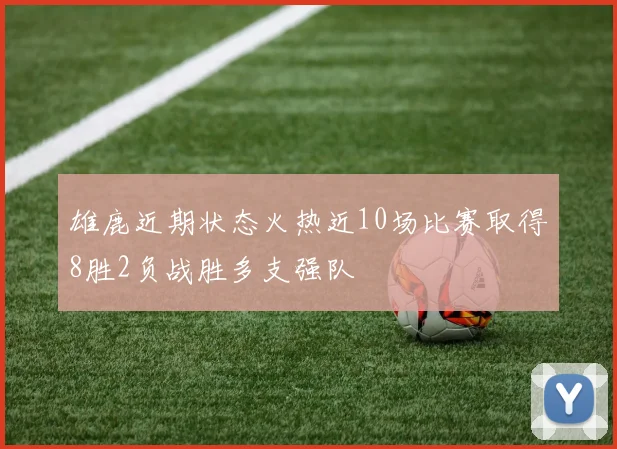 雄鹿近期状态火热近10场比赛取得8胜2负战胜多支强队