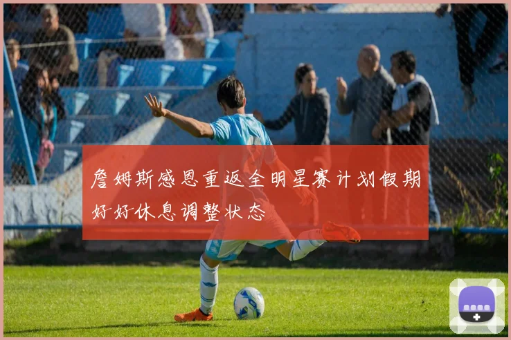 詹姆斯感恩重返全明星赛计划假期好好休息调整状态