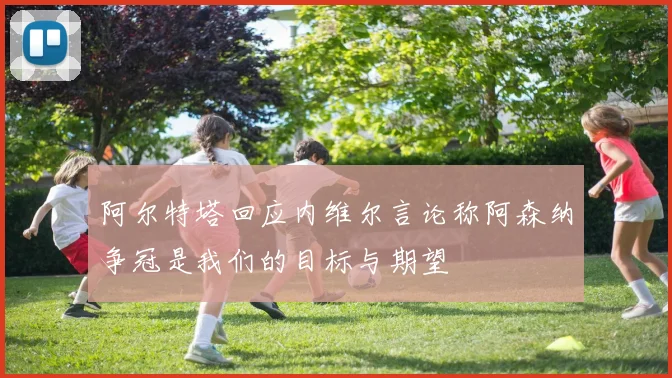 阿尔特塔回应内维尔言论称阿森纳争冠是我们的目标与期望