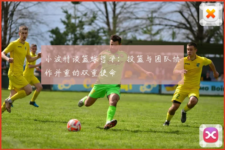 小波特谈篮球哲学：投篮与团队协作并重的双重使命
