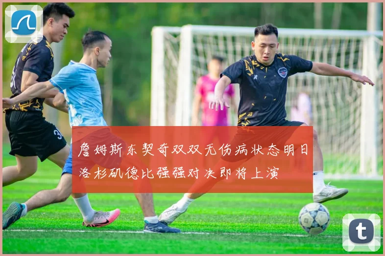 詹姆斯东契奇双双无伤病状态明日洛杉矶德比强强对决即将上演