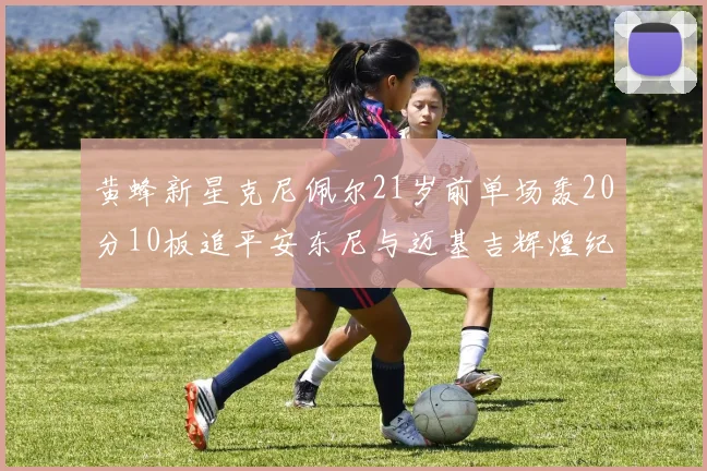 黄蜂新星克尼佩尔21岁前单场轰20分10板追平安东尼与迈基吉辉煌纪录