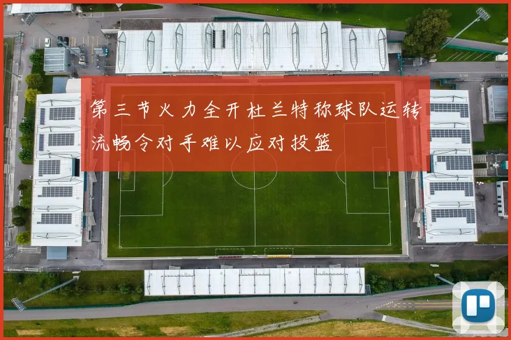 第三节火力全开杜兰特称球队运转流畅令对手难以应对投篮